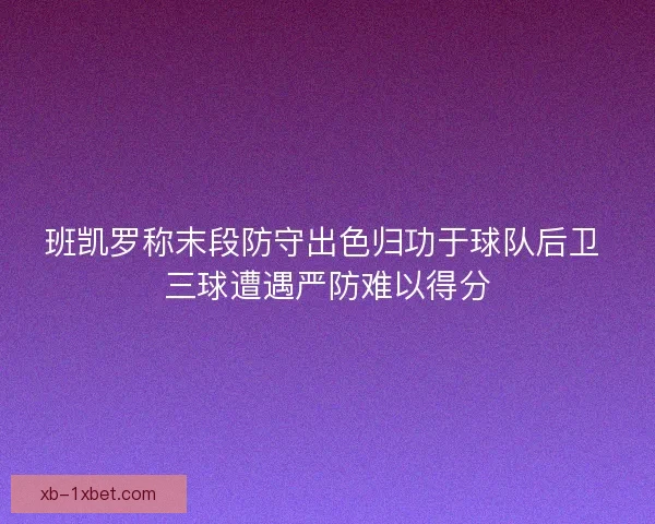 班凯罗称末段防守出色归功于球队后卫 三球遭遇严防难以得分