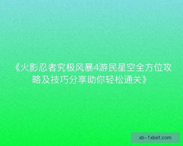 《火影忍者究极风暴4游民星空全方位攻略及技巧分享助你轻松通关》 《火影忍者究极风暴4游民星空全方位攻略及技巧分享助你轻松通关》