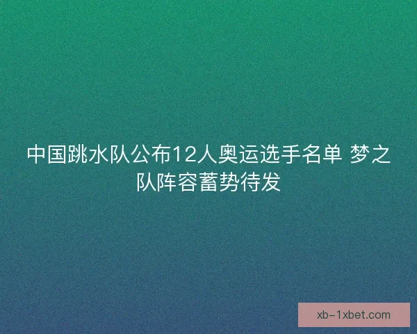 中国跳水队公布12人奥运选手名单 梦之队阵容蓄势待发