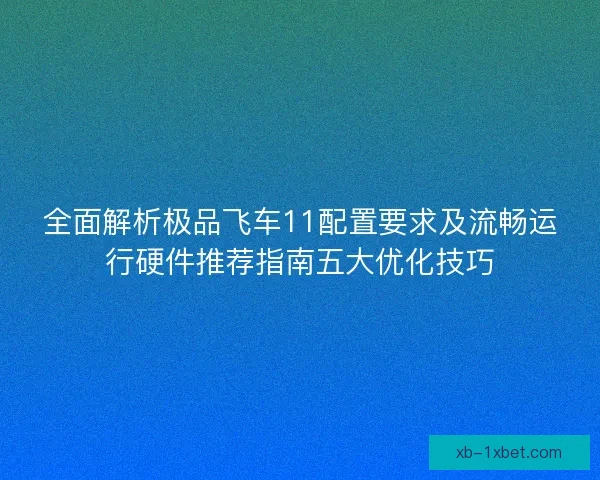 全面解析极品飞车11配置要求及流畅运行硬件推荐指南五大优化技巧 全面解析极品飞车11配置要求及流畅运行硬件推荐指南五大优化技巧