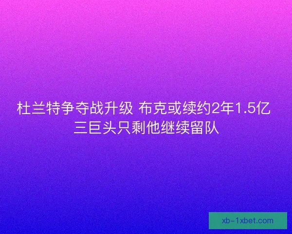 杜兰特争夺战升级 布克或续约2年1.5亿 三巨头只剩他继续留队 杜兰特争夺战升级 布克或续约2年1.5亿 三巨头只剩他继续留队