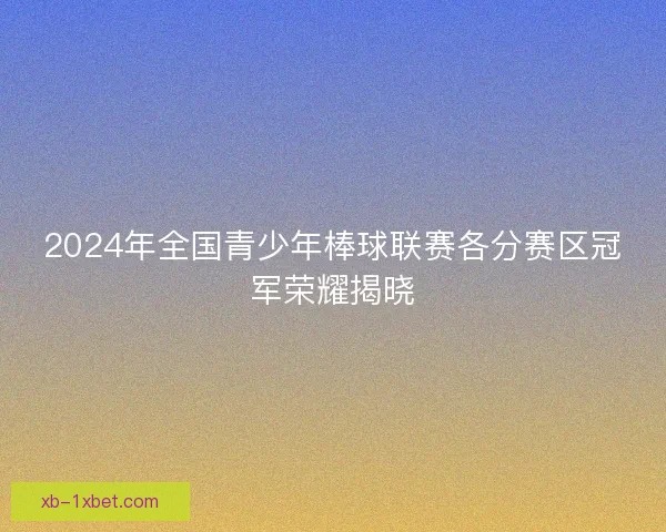 2024年全国青少年棒球联赛各分赛区冠军荣耀揭晓 2024年全国青少年棒球联赛各分赛区冠军荣耀揭晓