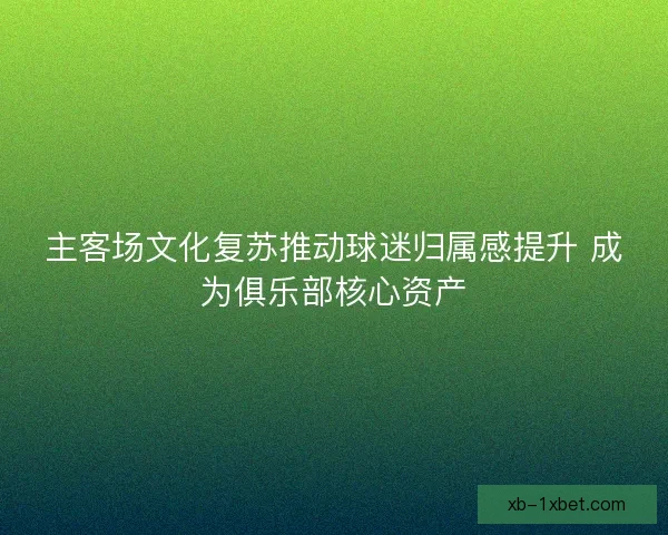 主客场文化复苏推动球迷归属感提升 成为俱乐部核心资产 主客场文化复苏推动球迷归属感提升 成为俱乐部核心资产