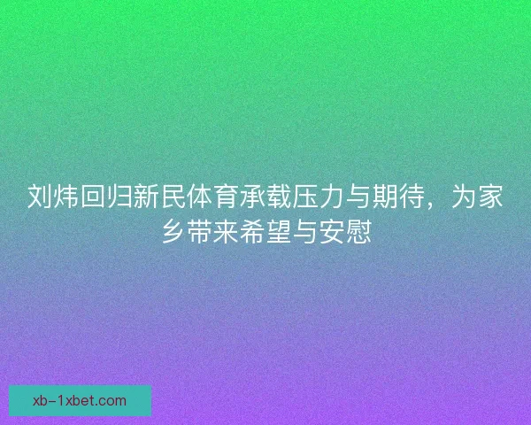 刘炜回归新民体育承载压力与期待,为家乡带来希望与安慰 刘炜回归新民体育承载压力与期待,为家乡带来希望与安慰