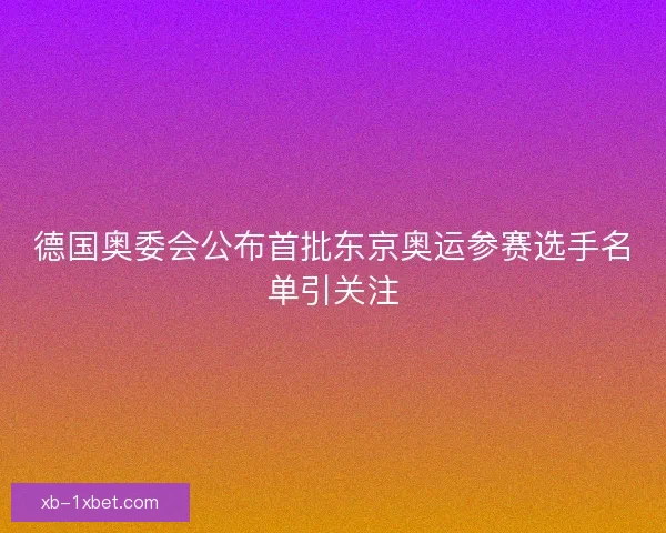 德国奥委会公布首批东京奥运参赛选手名单引关注