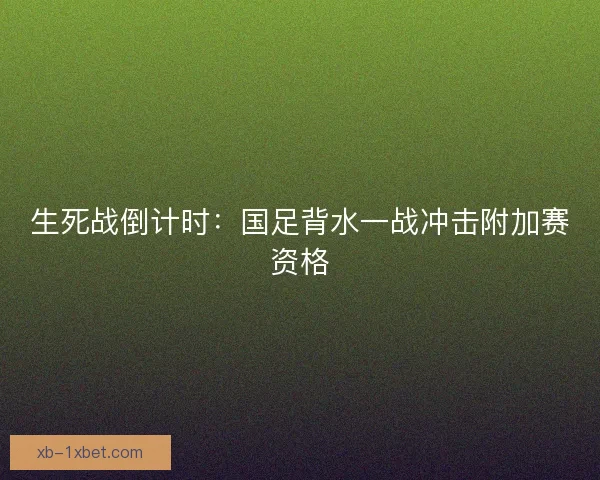 生死战倒计时：国足背水一战冲击附加赛资格