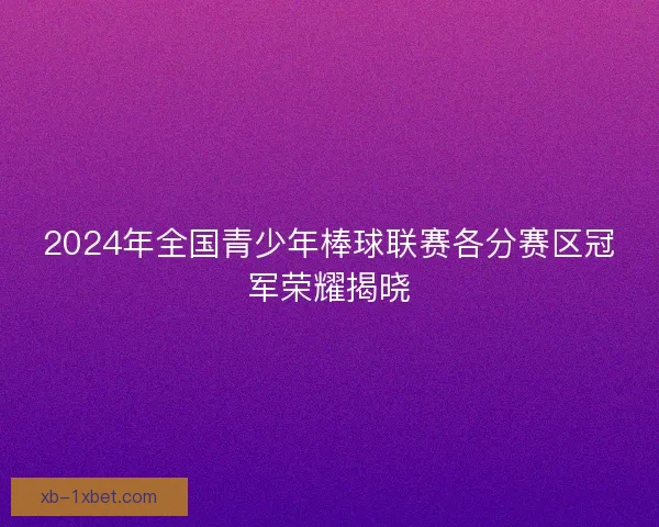 2024年全国青少年棒球联赛各分赛区冠军荣耀揭晓 2024年全国青少年棒球联赛各分赛区冠军荣耀揭晓