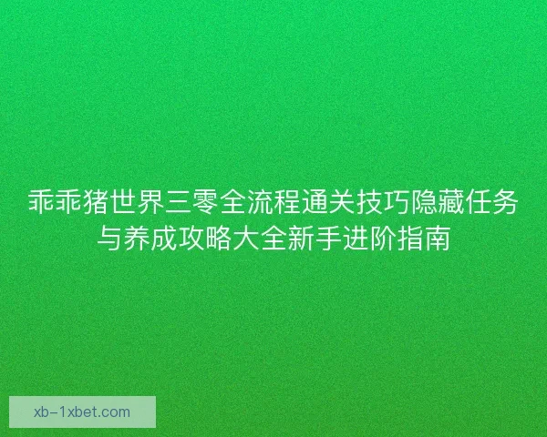 乖乖猪世界三零全流程通关技巧隐藏任务与养成攻略大全新手进阶指南 乖乖猪世界三零全流程通关技巧隐藏任务与养成攻略大全新手进阶指南