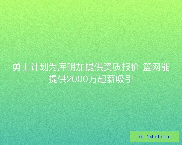 勇士计划为库明加提供资质报价 篮网能提供2000万起薪吸引 勇士计划为库明加提供资质报价 篮网能提供2000万起薪吸引