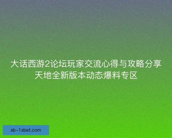大话西游2论坛玩家交流心得与攻略分享天地全新版本动态爆料专区 大话西游2论坛玩家交流心得与攻略分享天地全新版本动态爆料专区