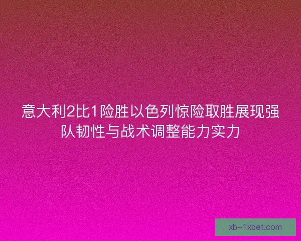 意大利2比1险胜以色列惊险取胜展现强队韧性与战术调整能力实力 意大利2比1险胜以色列惊险取胜展现强队韧性与战术调整能力实力