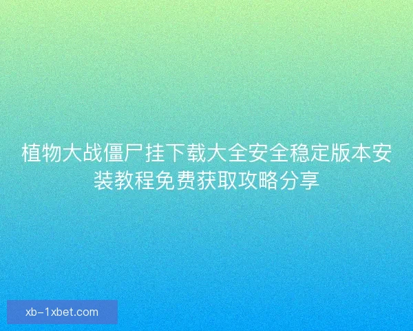 植物大战僵尸挂下载大全安全稳定版本安装教程免费获取攻略分享 植物大战僵尸挂下载大全安全稳定版本安装教程免费获取攻略分享