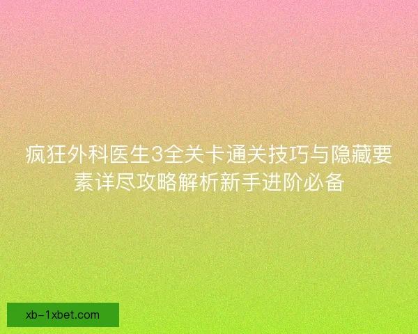 疯狂外科医生3全关卡通关技巧与隐藏要素详尽攻略解析新手进阶必备