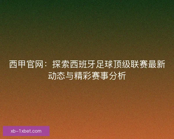 西甲官网:探索西班牙足球顶级联赛最新动态与精彩赛事分析 西甲官网:探索西班牙足球顶级联赛最新动态与精彩赛事分析