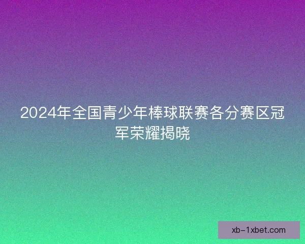 2024年全国青少年棒球联赛各分赛区冠军荣耀揭晓 2024年全国青少年棒球联赛各分赛区冠军荣耀揭晓