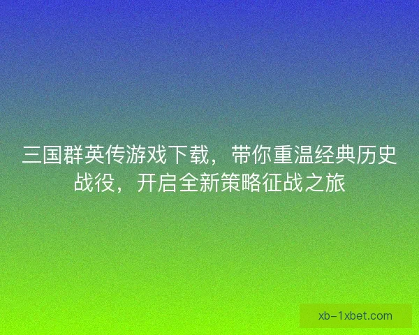 三国群英传游戏下载,带你重温经典历史战役,开启全新策略征战之旅 三国群英传游戏下载,带你重温经典历史战役,开启全新策略征战之旅