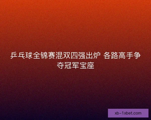 乒乓球全锦赛混双四强出炉 各路高手争夺冠军宝座 乒乓球全锦赛混双四强出炉 各路高手争夺冠军宝座