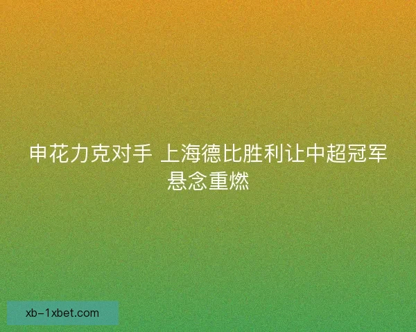 申花力克对手 上海德比胜利让中超冠军悬念重燃
