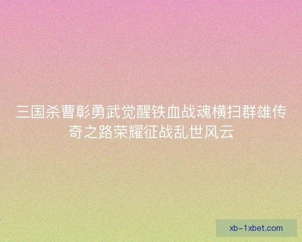 三国杀曹彰勇武觉醒铁血战魂横扫群雄传奇之路荣耀征战乱世风云