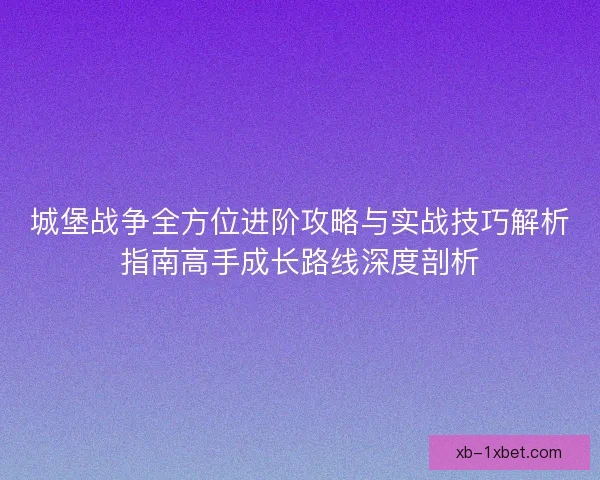 城堡战争全方位进阶攻略与实战技巧解析指南高手成长路线深度剖析